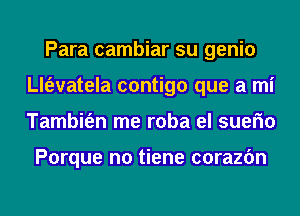 Para cambiar su genio
th'evatela contigo que a mi
Tambit'en me roba el suefm

Porque no tiene corazfm