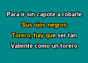 Para ir sin capote a robarle

Sus ojos negros

Torero, hay que ser tan

Valiente como un torero