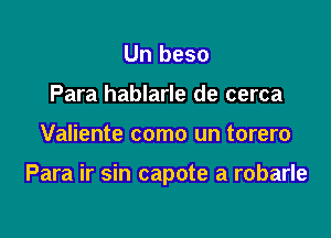 Un beso
Para hablarle de cerca

Valiente como un torero

Para ir sin capote a robarle