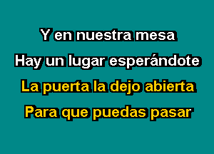 Y en nuestra mesa
Hay un lugar esperandote
La puerta la dejo abierta

Para que puedas pasar