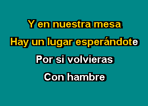 Y en nuestra mesa

Hay un Iugar esperandote

Por si volvieras

Con hambre