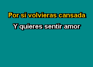 Por si volvieras cansada

Y quieres sentir amor