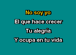 No soy yo

El que hace crecer

Tu alegria

Y ocupa en tu Vida