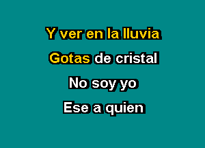 Y ver en la lluvia
Gotas de cristal

No soy yo

Ese a quien