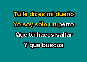 T0 le dices mi dueFIo

Yo soy sdlo un perro

Que t0 haces saltar

Y que buscas