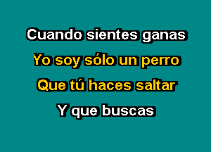 Cuando sientes ganas

Yo soy sdlo un perro

Que t0 haces saltar

Y que buscas