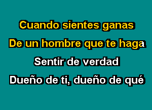 Cuando sientes ganas
De un hombre que te haga
Sentir de verdad

DueFIo de ti, dueFIo de qugz