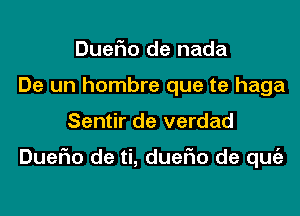 DueFIo de nada
De un hombre que te haga

Sentir de verdad

DueFIo de ti, duefio de quie