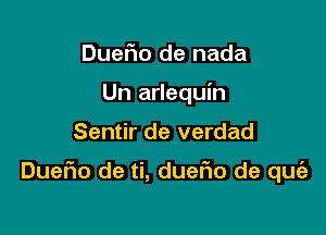 DueFIo de nada
Un arlequin

Sentir de verdad

DueFIo de ti, duefio de quie