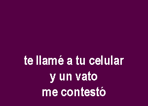 te Name a tu celular
y un vato
me contestb