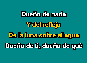 DueFIo de nada
Y del reflejo

De la luna sobre el agua

DueFIo de ti, duefio de quie