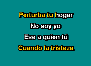 Perturba tu hogar

No soy yo
Ese a quien tl'J

Cuando la tristeza