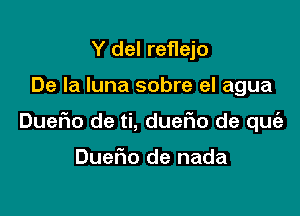 Y del reflejo

De la luna sobre el agua

Duefmo de ti, dueFIo de qu

DueFIo de nada