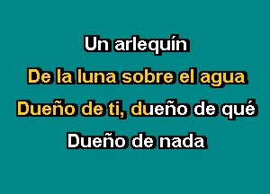 Un arlequin

De la luna sobre el agua

Duefmo de ti, dueFIo de qu

DueFIo de nada