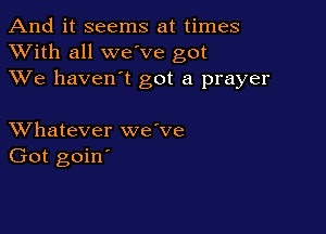 And it seems at times
XVith all we ve got
XVe haven't got a prayer

XVhatever we've
Got goin'
