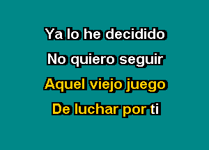 Ya lo he decidido

No quiero seguir

Aquel viejo juego

De Iuchar por ti