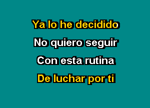 Ya lo he decidido

No quiero seguir

Con esta rutina

De Iuchar por ti