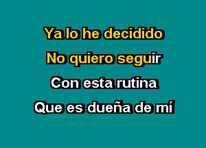 Ya lo he decidido

No quiero seguir

Con esta rutina

Que es duet1a de mi