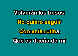 Volveran los besos

No quiero seguir

Con esta rutina

Que es duer'ia de mi