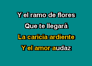 Y el ramo de flores

Que te llegara

La caricia ardiente

Y el amor audaz