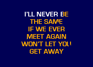 I'LL NEVER BE
THE SAME
IF WE EVER

MEET AGAIN
WON'T LET YOU
GET AWAY