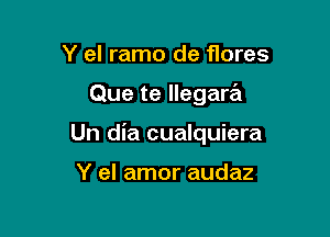 Y el ramo de flores

Que te llegara

Un dia cualquiera

Y el amor audaz