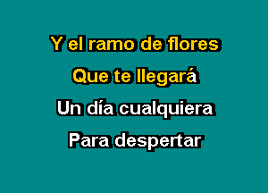 Y el ramo de flores

Que te llegara

Un dia cualquiera

Para despertar