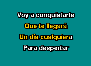 Voy a conquistarte

Que te llegara

Un dia cualquiera

Para despertar