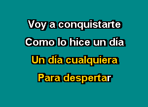 Voy a conquistarte

Como lo hice un dia

Un dia cualquiera

Para despertar