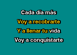 Cada dia mas
Voy a recobrarte

Y a llenar tu vida

Voy a conquistarte