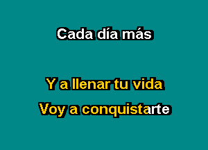 Cada dia mas

Y a llenar tu vida

Voy a conquistarte