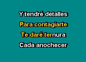 Y tendrt'e detalles

Para contagiarte

Te darie ternura

Cada anochecer