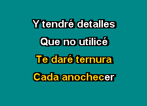 Y tendrt'e detalles

Que no utilicc'e

Te darie ternura

Cada anochecer