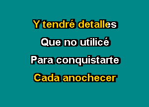 Y tendrt'e detalles

Que no utilicc'e

Para conquistarte

Cada anochecer