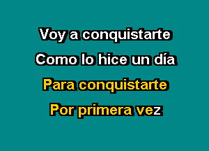 Voy a conquistarte

Como lo hice un dia

Para conquistarte

Por primera vez