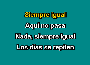 Siempre igual

Aqui no pasa

Nada, siempre igual

Los dias se repiten