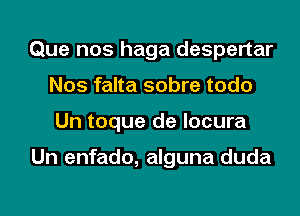 Que nos haga despertar
Nos falta sobre todo
Un toque de locura

Un enfado, alguna duda