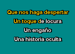 Que nos haga despertar

Un toque de locura

Un engaFno

Una historia oculta