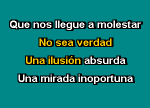 Que nos llegue a molestar
No sea verdad
Una ilusic'm absurda

Una mirada inoportuna