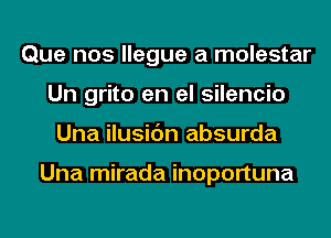 Que nos llegue a molestar
Un grito en el silencio
Una ilusic'm absurda

Una mirada inoportuna