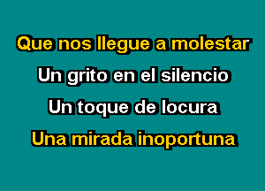 Que nos llegue a molestar
Un grito en el silencio
Un toque de locura

Una mirada inoportuna