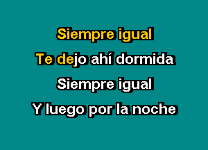 Siempre igual

Te dejo ahi dormida

Siempre igual

Y luego por la noche