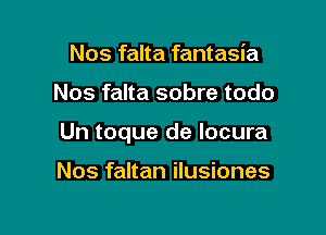 Nos falta fantasia

Nos falta sobre todo

Un toque de Iocura

Nos faltan ilusiones