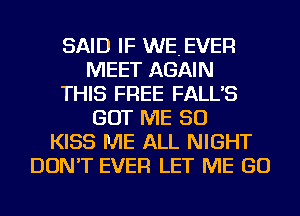 SAID IF WEEVER
MEET AGAIN
THIS FREE FALL'S
GOT ME SO
KISS ME ALL NIGHT
DON'T EVER LET ME GO