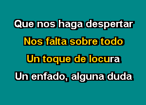 Que nos haga despertar
Nos falta sobre todo
Un toque de locura

Un enfado, alguna duda