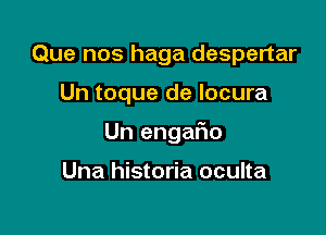 Que nos haga despertar

Un toque de locura

Un engaFno

Una historia oculta