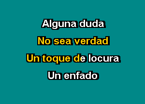 Alguna duda

No sea verdad

Un toque de locura

Un enfado