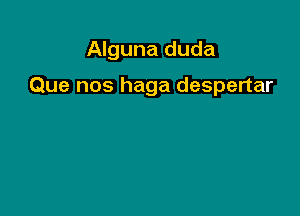 Alguna duda

Que nos haga despertar