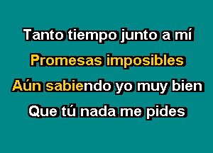 Tanto tiempo junto a mi
Promesas imposibles
Al'm sabiendo yo muy bien

Que tl'J nada me pides