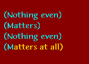 (Nothing even)
(Matters)

(Nothing even)
(Matters at all)